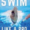 Swim Like A Pro: How to Swim Faster and Smarter With A Holistic Training Guide