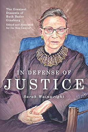 In Defense of Justice: The Greatest Dissents of Ruth Bader Ginsburg: Edited and Annotated for the Non-Lawyer