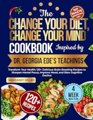The Change Your Diet, Change Your Mind Cookbook Inspired by Dr. Georgia Ede’s Teachings: Transform Your Health: 120+ Delicious Brain-Boosting Recipes ... Improve Mood, and Slow Cognitive Decline