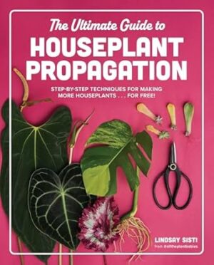 The Ultimate Guide to Houseplant Propagation: Step-by-Step Techniques for Making More Houseplants . . . for Free!