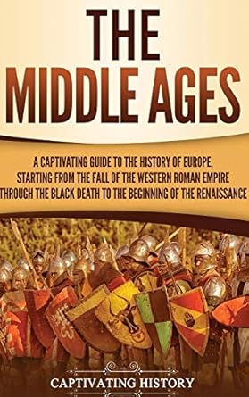 The Middle Ages: A Captivating Guide to the History of Europe, Starting from the Fall of the Western Roman Empire Through the Black Death to the Beginning of the Renaissance