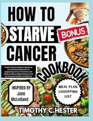 HOW TO STARVE CANCER COOKBOOK: Nutrient Dense Recipes Inspired by Jane McLelland Approach to Supporting Cancer Treatment with Whole Foods and Balanced Nutrition for Improved Health and Wellness