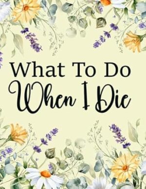 What To Do When I Die: End of Life Planner & Funeral Planning, A book for when I'm gone,. A Simple Organizer to Provide Everything Your Loved Ones Need ..., Business Affairs, & Wishes