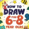 How to Draw for 6-8 Year Olds: Learn to Draw Cute Animals, Gifts, Magical Things and Other Cool Stuff | Book for Kids Age 6+