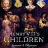 Henry VIII's Children: Legitimate and Illegitimate Sons and Daughters of the Tudor King