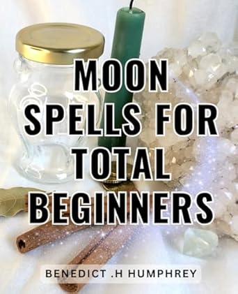 Moon Spells For Total Beginners: Unlock the Power of Lunar Magick with Simple and Effective Spells for Novice Witches