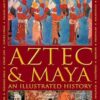 Aztec and Maya: An Illustrated History: The Definitive Chronicle of the Ancient Peoples of Central America and Mexico - Including the Aztec, Maya, Olmec, Mixtec, Toltec and Zapotec
