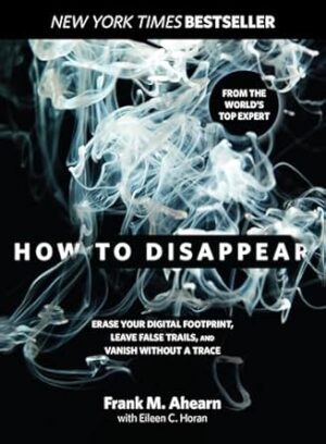 How to Disappear: Erase Your Digital Footprint, Leave False Trails, And Vanish Without A Trace
