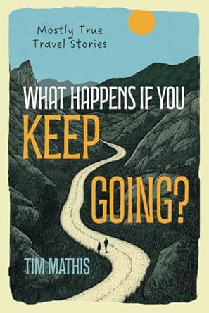 What Happens if You Keep Going?: Mostly True Travel Stories