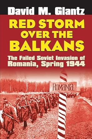Red Storm Over the Balkans: The Failed Soviet Invasion of Romania, Spring 1944