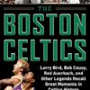 The Boston Celtics: Larry Bird, Bob Cousy, Red Auerbach, and Other Legends Recall Great Moments in Celtics History