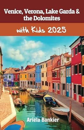 Venice, Verona, Lake Garda & the Dolomites with Kids 2025: Venice, Verona, Lake Garda & the Dolomites Travel Guide 2025