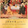 Jesus and the Jewish Roots of the Eucharist: Unlocking the Secrets of the Last Supper