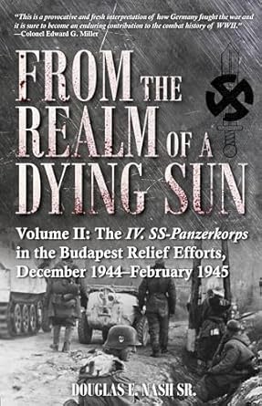 From the Realm of a Dying Sun, Volume 2: IV. SS-Panzerkorps from Budapest to Vienna, December 1944-February 1945: Volume II - The IV. Ss-Panzerkorps ... Relief Efforts, December 1944-February 1945