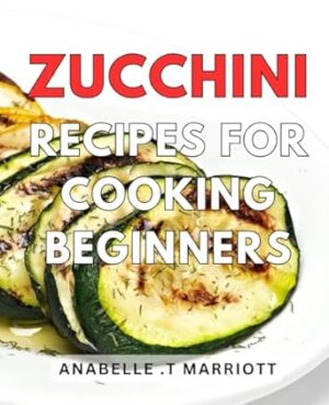 Zucchini Recipes For Cooking Beginners: Delicious and Easy Zucchini Recipes, Perfect for Beginners on Their Culinary Journey