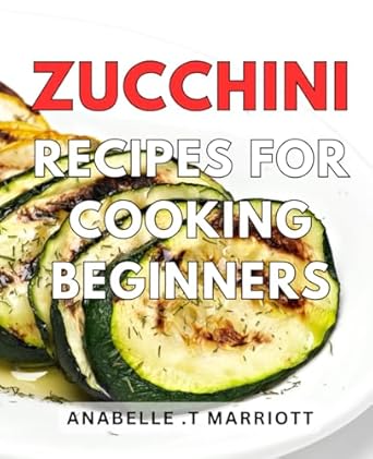 Zucchini Recipes For Cooking Beginners: Delicious and Easy Zucchini Recipes, Perfect for Beginners on Their Culinary Journey