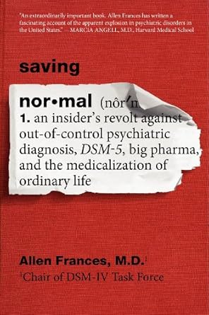 Saving Normal: An Insider's Revolt Against Out-of-Control Psychiatric Diagnosis, DSM-5, Big Pharma, and the Medicalization of Ordinary Life