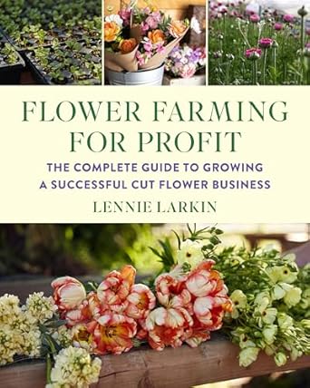 Flower Farming for Profit: The Complete Guide to Growing a Successful Cut Flower Business