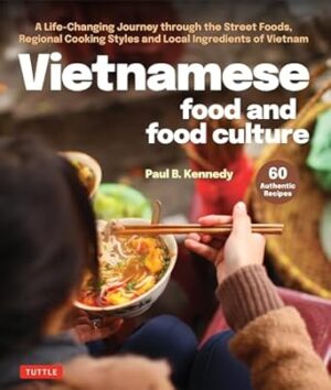 Vietnamese Food and Food Culture: An Extraordinary Journey Through the Street Foods, Village Cuisine, Regional Cooking Styles, Local Ingredients and Food Lore of Vietnam