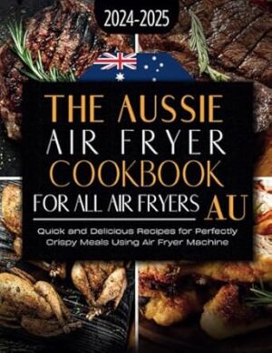 The Aussie Air Fryer Cookbook 2025: Quick and Delicious Recipes for Perfectly Crispy Meals Using Air Fryer Machine