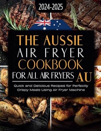 The Aussie Air Fryer Cookbook 2025: Quick and Delicious Recipes for Perfectly Crispy Meals Using Air Fryer Machine