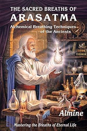 The Sacred Breaths of Arasatma: Alchemical Breathing Techniques of the Ancients--Mastering the Breaths of Eternal Life