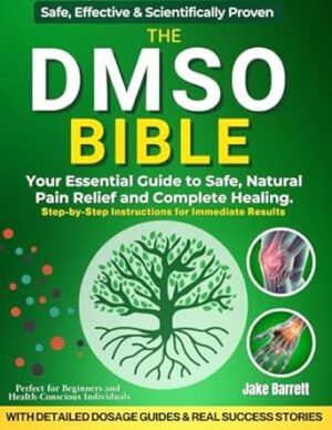THE DMSO BIBLE: Your Practical Guide to Safe, Natural Pain Relief and Lasting Healing | With Detailed Dosage Guides & Real Success Stories.