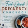 The Feel-Good Pregnancy Cookbook: 100 Nutritious and Delicious Recipes for a Healthy 9 Months and Beyond