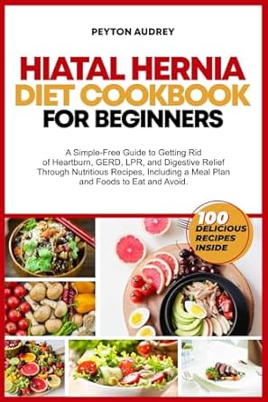 Hiatal Hernia Diet Cookbook for Beginners: A Simple-Free Guide to Getting Rid of Heartburn, GERD, LPR, and Digestive Relief Through Nutritious Recipes, a Meal Plan and Foods to Eat and Avoid