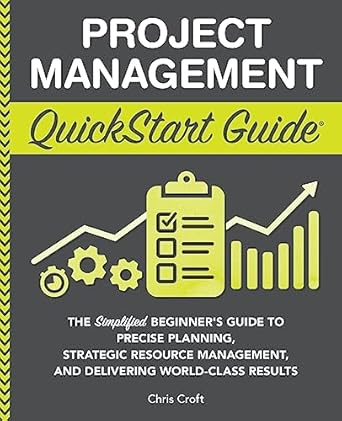 Project Management QuickStart Guide: The Simplified Beginner’s Guide to Precise Planning, Strategic Resource Management, and Delivering World Class Results