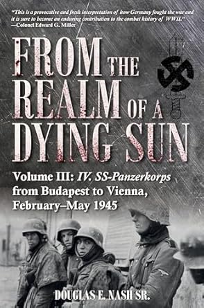 From the Realm of a Dying Sun, Volume 3: IV. SS-Panzerkorps from Budapest to Vienna, February-May 1945: Volume III - IV. Ss-Panzerkorps from Budapest to Vienna, February-May 1945