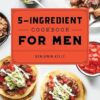 The 5-Ingredient Cookbook for Men: 115 Recipes for Men with Big Appetites and Little Time
