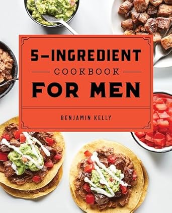 The 5-Ingredient Cookbook for Men: 115 Recipes for Men with Big Appetites and Little Time
