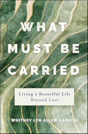What Must Be Carried: Living a Beautiful Life Beyond Loss