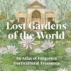 Lost Gardens of the World: An Atlas of Forgotten Horticultural Treasures