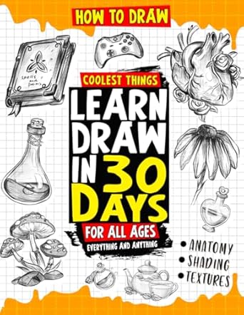 How to Draw Coolest Things Learn Draw in 30 Days Everything and Anything: The Easy and Simple Drawing Book to Learn Anatomy, Shading, Textures, Faces, Animals, Fantasy. Basics and Beyond!