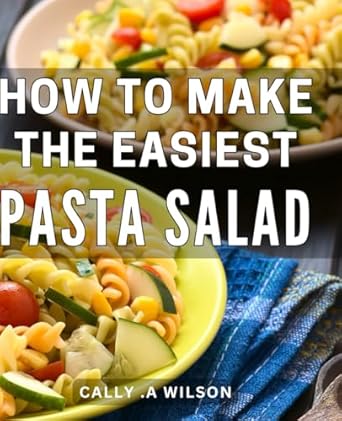 How To Make The Easiest Pasta Salad: Deliciously Simple Pasta Salad Recipes: Effortlessly Create Flavorful Bowls for Every Occasion