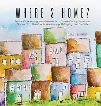 Where's Home?: People Experiencing Homelessness In La Crosse County Share their Stories On a Quest for Understanding, Belonging, and Stability