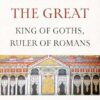 Theoderic the Great: King of Goths, Ruler of Romans