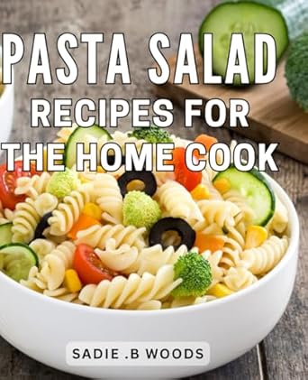Pasta Salad Recipes For The Home Cook: Delicious Easy-to-Make: The Perfect Cookbook for Aspiring Chefs and Lovers Alike