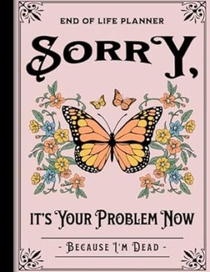 Sorry, it’s Your Problem Now, Because I'm Dead: End of Life Planner A Simple Guide, Keeping Track of Wishes & Important Details for Your Family After Your Passing.