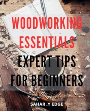Woodworking Essentials: Expert Tips for Beginners: Master the Art of Woodworking with Essential Tips and Techniques for Beginners.