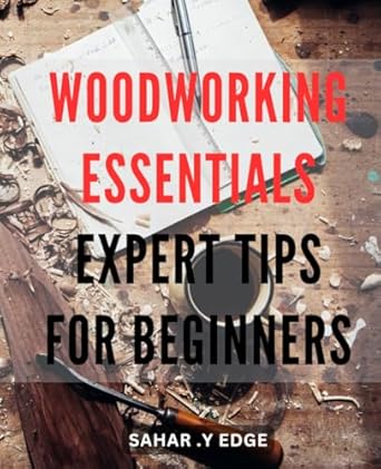 Woodworking Essentials: Expert Tips for Beginners: Master the Art of Woodworking with Essential Tips and Techniques for Beginners.