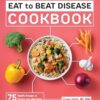How to Eat to Beat Disease Cookbook: 75 Healthy Recipes to Protect Your Well-Being