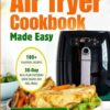 Air Fryer Cookbook Made Easy: 100+ Flavorful Recipes and a 30-Day Meal Plan, featuring Quick Snacks and Full Meals