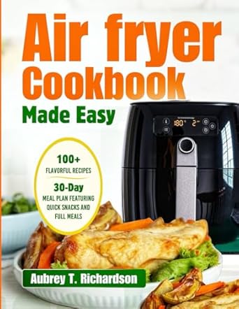 Air Fryer Cookbook Made Easy: 100+ Flavorful Recipes and a 30-Day Meal Plan, featuring Quick Snacks and Full Meals