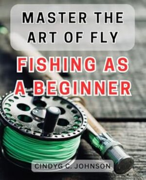 Master the art of fly fishing as a beginner: Unlock the secrets to becoming a skilled angler with this comprehensive guide to fly fishing mastery.
