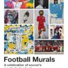 Football Murals: A Celebration of Soccer's Greatest Street Art: A Celebration of Soccer's Greatest Street Art: Shortlisted for the Sunday Times Sports Book Awards 2023