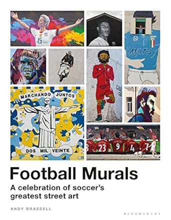 Football Murals: A Celebration of Soccer's Greatest Street Art: A Celebration of Soccer's Greatest Street Art: Shortlisted for the Sunday Times Sports Book Awards 2023