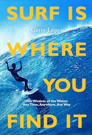 Surf Is Where You Find It: The Wisdom of Waves, Any Time, Anywhere, Any Way
